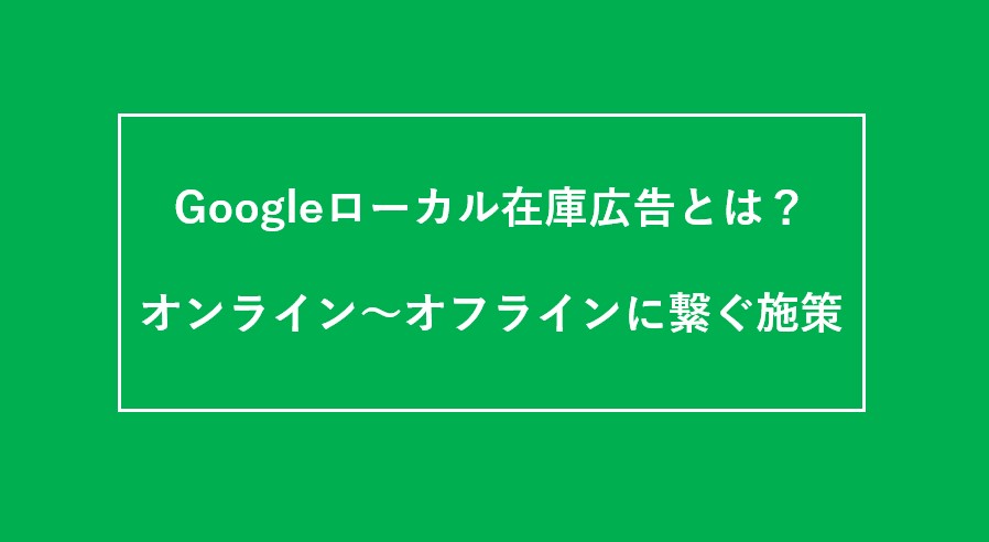 オンラインからオフライン集客をつなげる施策【ローカル在庫広告】とは
