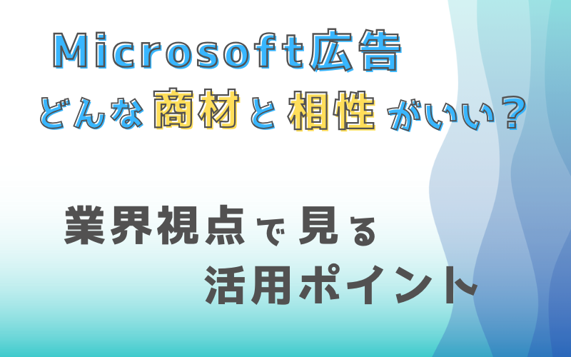 Microsoft広告はどの業界向き？特徴・相性・活用ポイントを簡単解説
