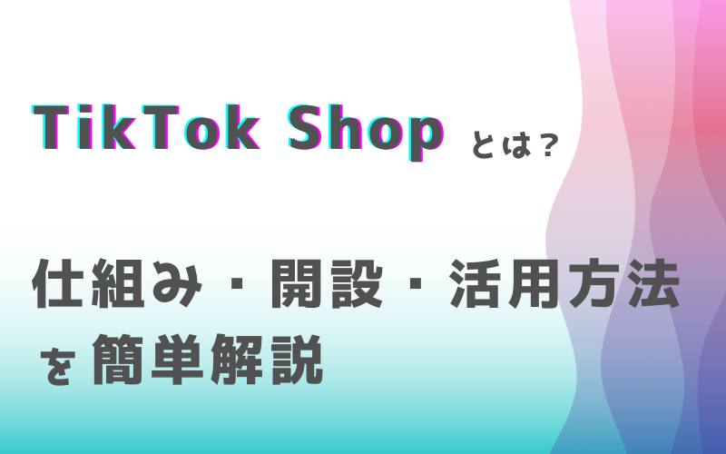 【最新】TikTok Shopとは？仕組み・開設・活用方法を簡単解説