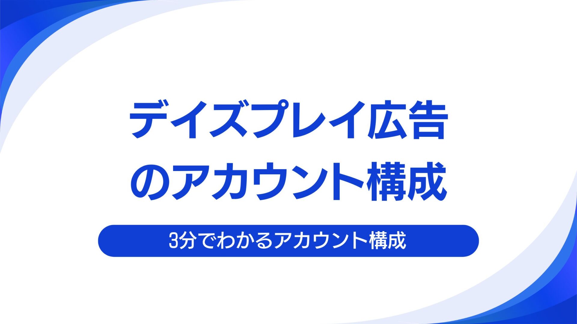 【3分でわかる】ディスプレイ広告のアカウント構成について｜アカウント構成の作り方