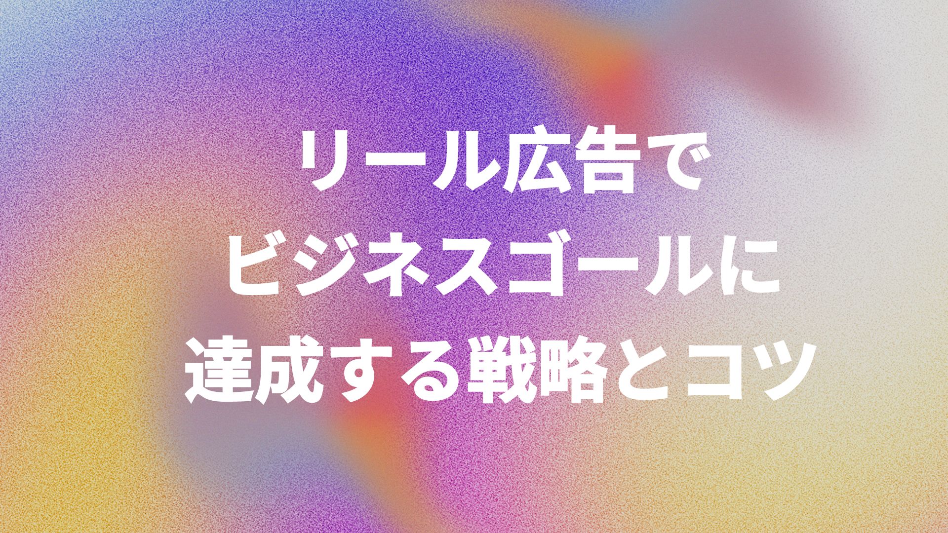 リール広告でビジネスゴールに達成する戦略とコツ！