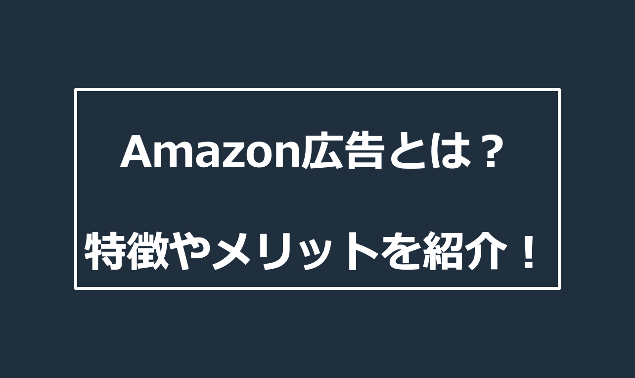 Amazon広告とは？特徴や仕組み、始め方やメリットについて徹底解説